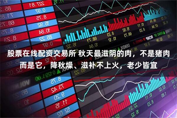 股票在线配资交易所 秋天最滋阴的肉，不是猪肉而是它，降秋燥、滋补不上火，老少皆宜