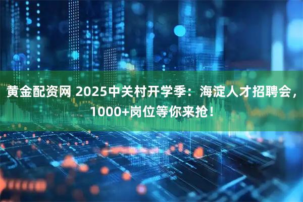 黄金配资网 2025中关村开学季：海淀人才招聘会，1000+岗位等你来抢！
