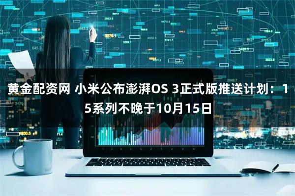 黄金配资网 小米公布澎湃OS 3正式版推送计划：15系列不晚于10月15日