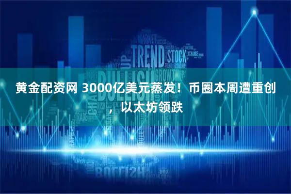 黄金配资网 3000亿美元蒸发！币圈本周遭重创，以太坊领跌