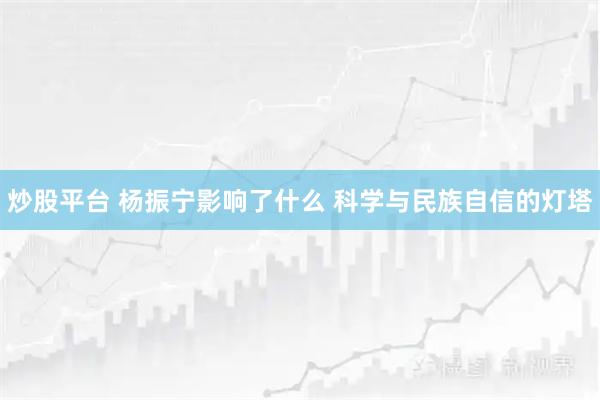 炒股平台 杨振宁影响了什么 科学与民族自信的灯塔
