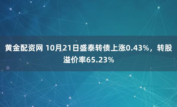黄金配资网 10月21日盛泰转债上涨0.43%，转股溢价率65.23%