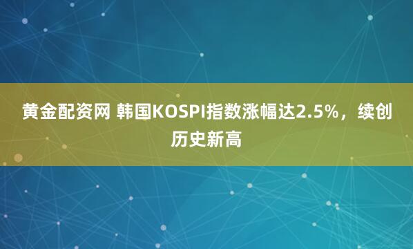 黄金配资网 韩国KOSPI指数涨幅达2.5%，续创历史新高