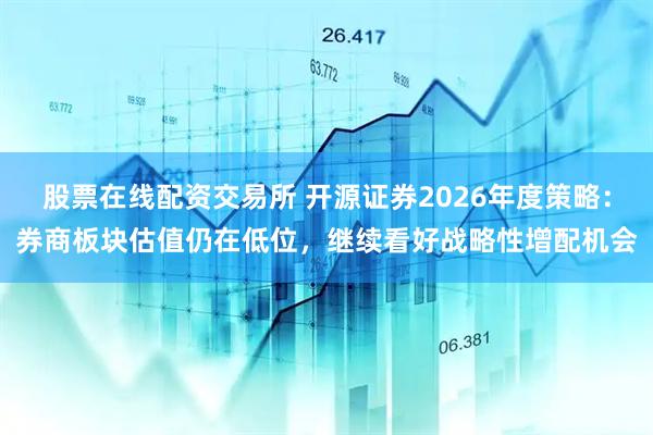 股票在线配资交易所 开源证券2026年度策略：券商板块估值仍在低位，继续看好战略性增配机会
