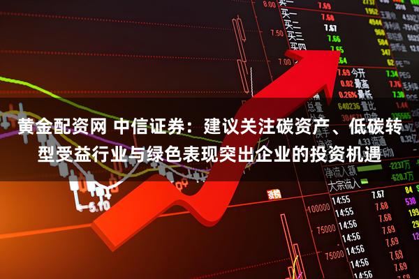黄金配资网 中信证券：建议关注碳资产、低碳转型受益行业与绿色表现突出企业的投资机遇