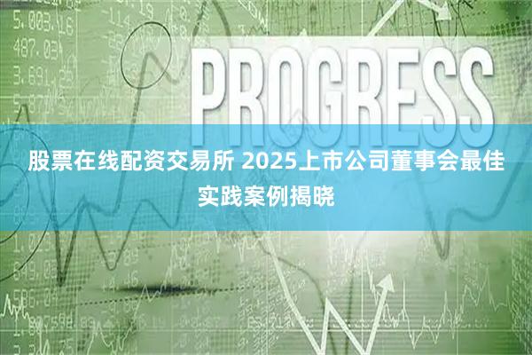 股票在线配资交易所 2025上市公司董事会最佳实践案例揭晓