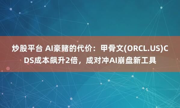 炒股平台 AI豪赌的代价：甲骨文(ORCL.US)CDS成本飙升2倍，成对冲AI崩盘新工具