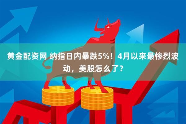 黄金配资网 纳指日内暴跌5%！4月以来最惨烈波动，美股怎么了？