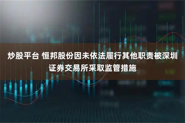炒股平台 恒邦股份因未依法履行其他职责被深圳证券交易所采取监管措施