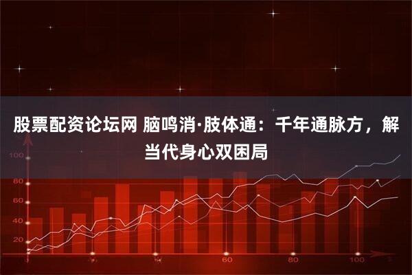 股票配资论坛网 脑鸣消·肢体通：千年通脉方，解当代身心双困局