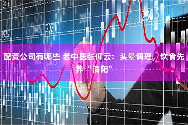配资公司有哪些 老中医张仰云：头晕调理，饮食先养 “清阳”