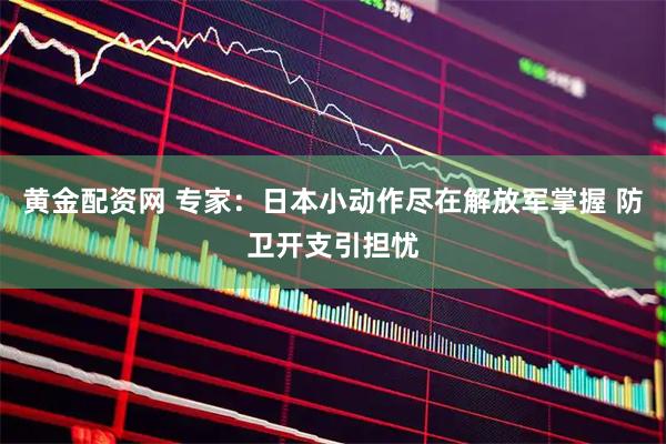 黄金配资网 专家：日本小动作尽在解放军掌握 防卫开支引担忧