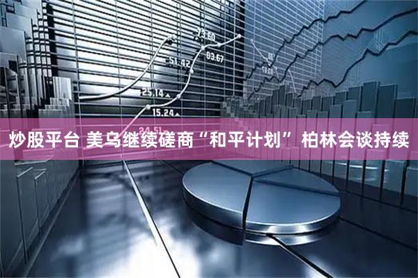 炒股平台 美乌继续磋商“和平计划” 柏林会谈持续