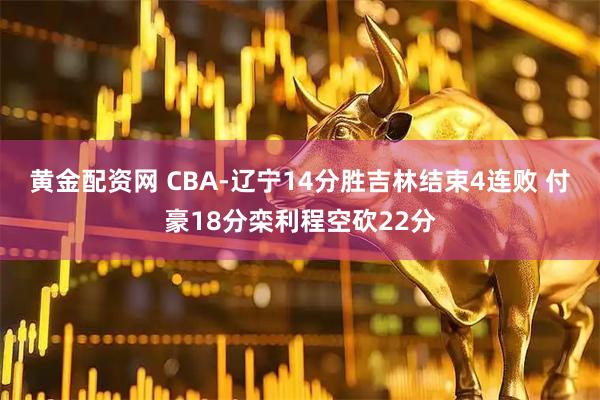 黄金配资网 CBA-辽宁14分胜吉林结束4连败 付豪18分栾利程空砍22分