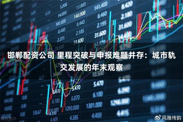 邯郸配资公司 里程突破与申报难题并存：城市轨交发展的年末观察