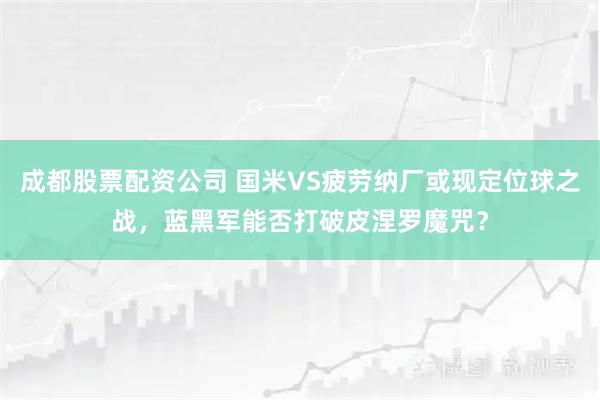 成都股票配资公司 国米VS疲劳纳厂或现定位球之战，蓝黑军能否打破皮涅罗魔咒？