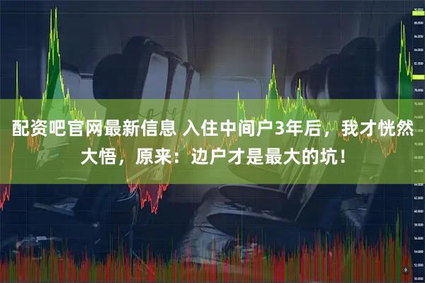 配资吧官网最新信息 入住中间户3年后，我才恍然大悟，原来：边户才是最大的坑！