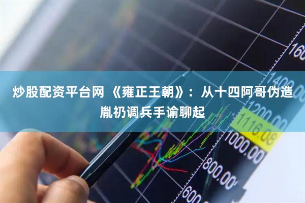 炒股配资平台网 《雍正王朝》：从十四阿哥伪造胤礽调兵手谕聊起