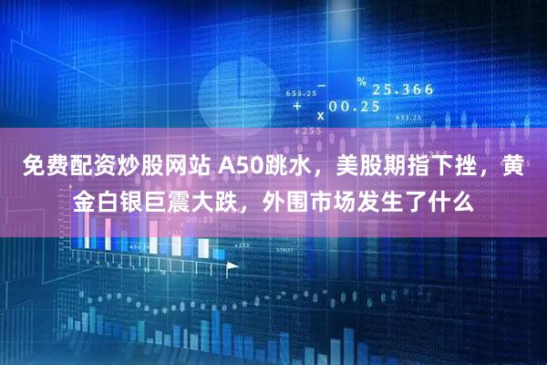 免费配资炒股网站 A50跳水，美股期指下挫，黄金白银巨震大跌，外围市场发生了什么