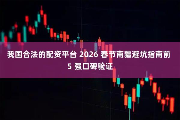 我国合法的配资平台 2026 春节南疆避坑指南前 5 强口碑验证