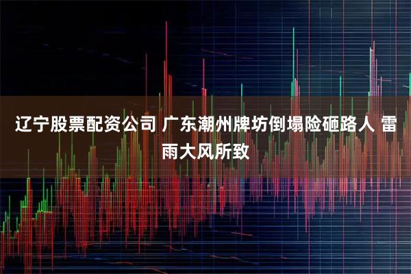 辽宁股票配资公司 广东潮州牌坊倒塌险砸路人 雷雨大风所致